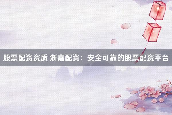股票配资资质 浙嘉配资：安全可靠的股票配资平台