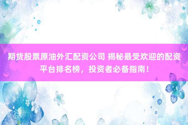 期货股票原油外汇配资公司 揭秘最受欢迎的配资平台排名榜，投资者必备指南！