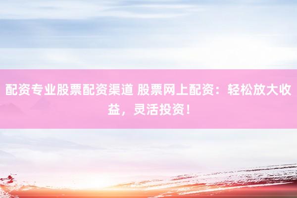 配资专业股票配资渠道 股票网上配资：轻松放大收益，灵活投资！