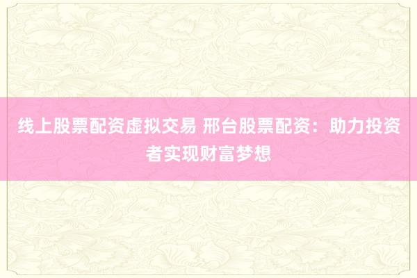 线上股票配资虚拟交易 邢台股票配资：助力投资者实现财富梦想