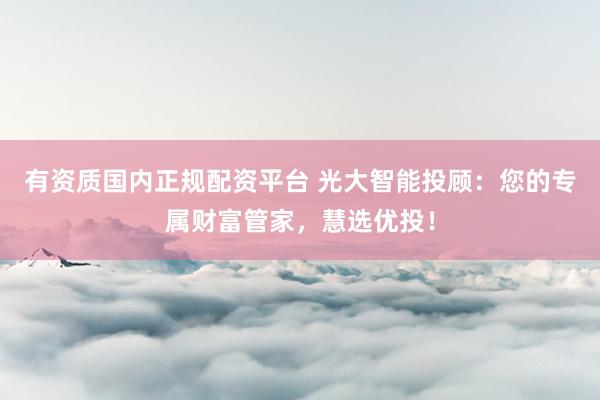 有资质国内正规配资平台 光大智能投顾：您的专属财富管家，慧选优投！