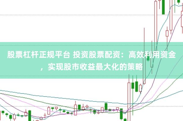 股票杠杆正规平台 投资股票配资：高效利用资金，实现股市收益最大化的策略