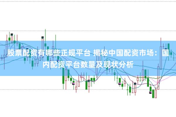股票配资有哪些正规平台 揭秘中国配资市场：国内配资平台数量及现状分析