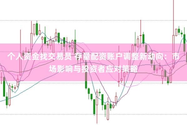个人资金找交易员 存量配资账户调整新动向：市场影响与投资者应对策略
