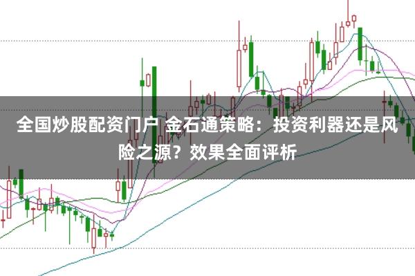 全国炒股配资门户 金石通策略：投资利器还是风险之源？效果全面评析