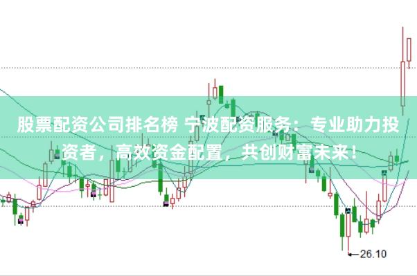 股票配资公司排名榜 宁波配资服务：专业助力投资者，高效资金配置，共创财富未来！