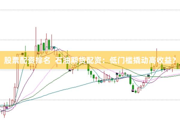 股票配资排名  石油期货配资：低门槛撬动高收益？