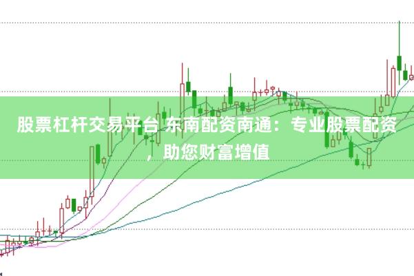 股票杠杆交易平台 东南配资南通：专业股票配资，助您财富增值