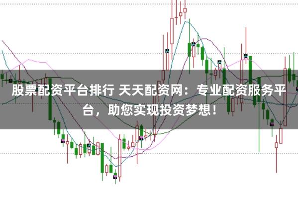 股票配资平台排行 天天配资网：专业配资服务平台，助您实现投资梦想！