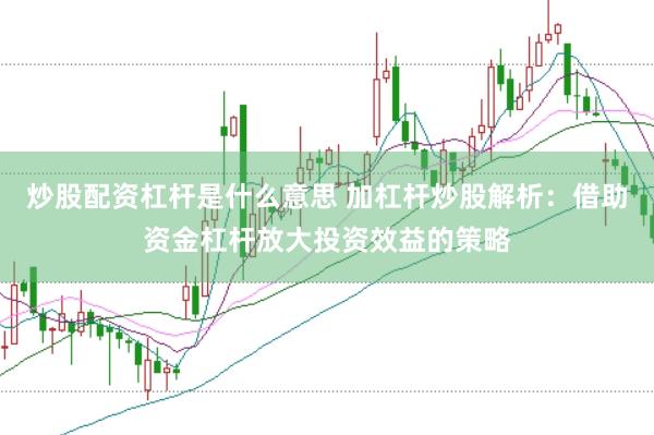 炒股配资杠杆是什么意思 加杠杆炒股解析：借助资金杠杆放大投资效益的策略