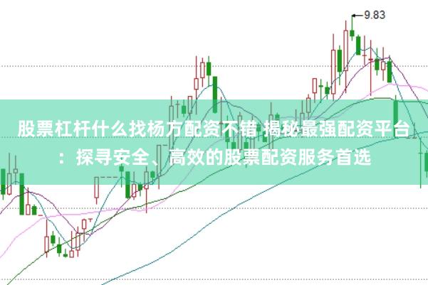 股票杠杆什么找杨方配资不错 揭秘最强配资平台：探寻安全、高效的股票配资服务首选