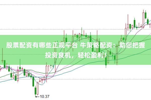 股票配资有哪些正规平台 牛策略配资：助您把握投资良机，轻松盈利！