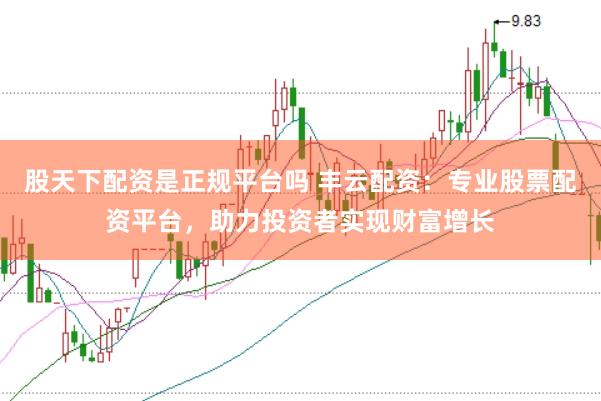 股天下配资是正规平台吗 丰云配资：专业股票配资平台，助力投资者实现财富增长