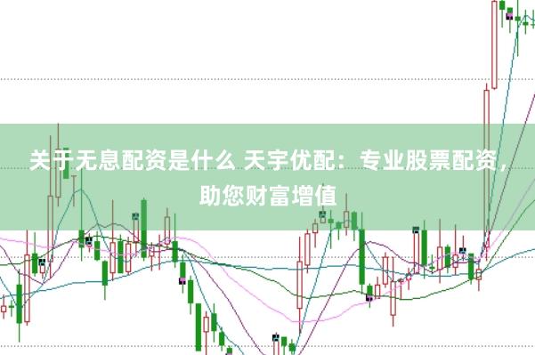 关于无息配资是什么 天宇优配：专业股票配资，助您财富增值