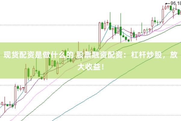 现货配资是做什么的 股票融资配资：杠杆炒股，放大收益！