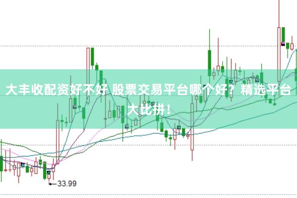 大丰收配资好不好 股票交易平台哪个好？精选平台大比拼！