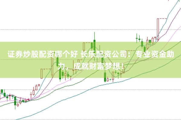 证券炒股配资哪个好 长乐配资公司：专业资金助力，成就财富梦想！