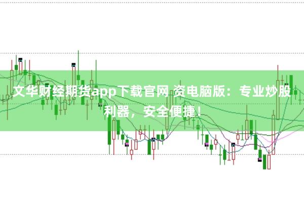 文华财经期货app下载官网 资电脑版：专业炒股利器，安全便捷！