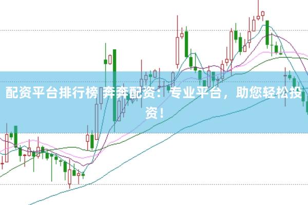 配资平台排行榜 奔奔配资：专业平台，助您轻松投资！