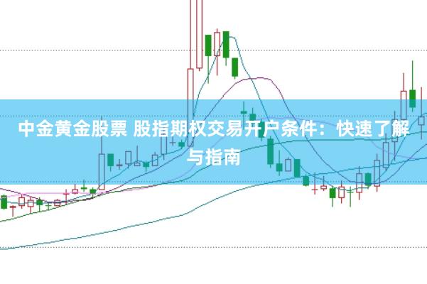 中金黄金股票 股指期权交易开户条件：快速了解与指南