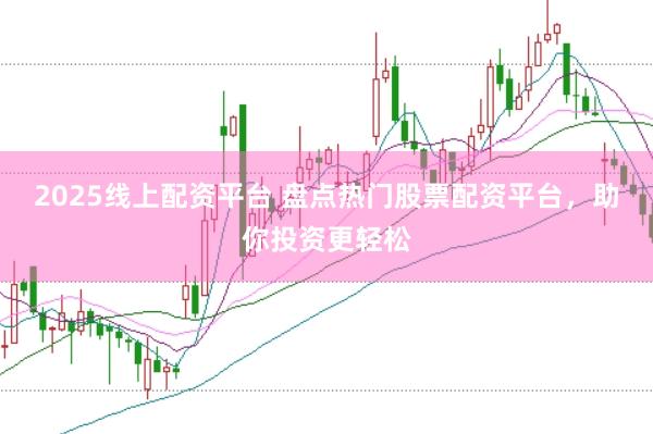 2025线上配资平台 盘点热门股票配资平台，助你投资更轻松