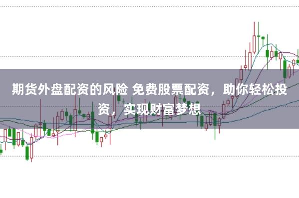 期货外盘配资的风险 免费股票配资，助你轻松投资，实现财富梦想