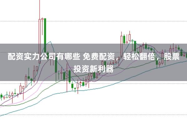 配资实力公司有哪些 免费配资，轻松翻倍，股票投资新利器