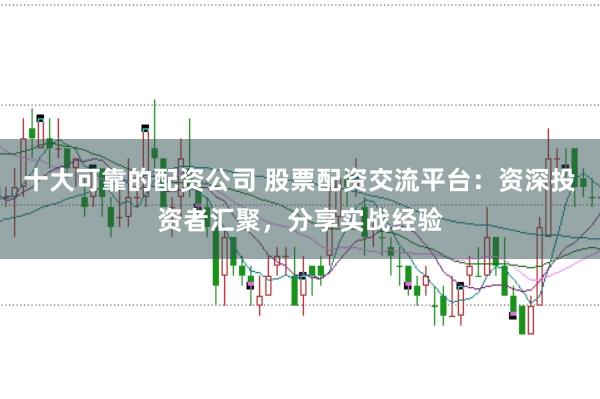 十大可靠的配资公司 股票配资交流平台：资深投资者汇聚，分享实战经验