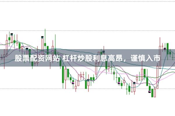 股票配资网站 杠杆炒股利息高昂，谨慎入市
