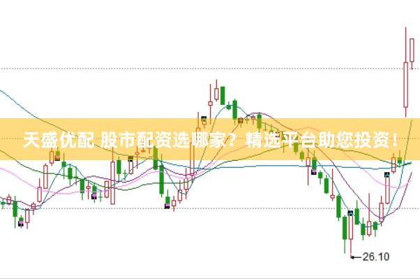 天盛优配 股市配资选哪家？精选平台助您投资！