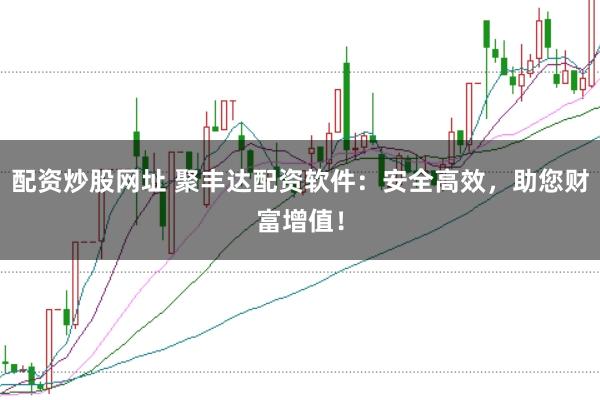 配资炒股网址 聚丰达配资软件：安全高效，助您财富增值！