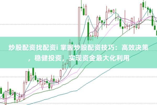 炒股配资找配资i 掌握炒股配资技巧：高效决策，稳健投资，实现资金最大化利用