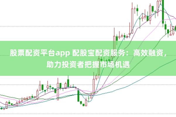 股票配资平台app 配股宝配资服务：高效融资，助力投资者把握市场机遇