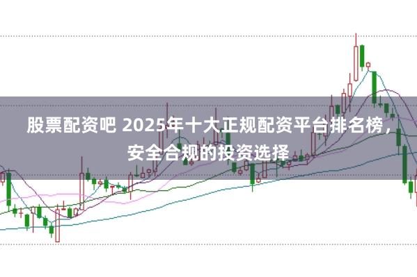 股票配资吧 2025年十大正规配资平台排名榜，安全合规的投资选择