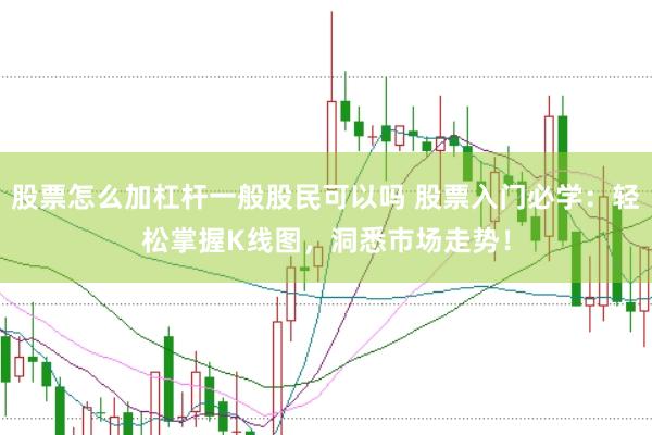 股票怎么加杠杆一般股民可以吗 股票入门必学：轻松掌握K线图，洞悉市场走势！