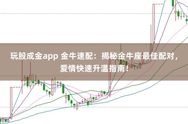 玩股成金app 金牛速配：揭秘金牛座最佳配对，爱情快速升温指南！