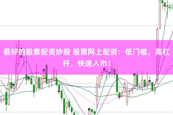 最好的股票配资炒股 股票网上配资：低门槛，高杠杆，快速入市！