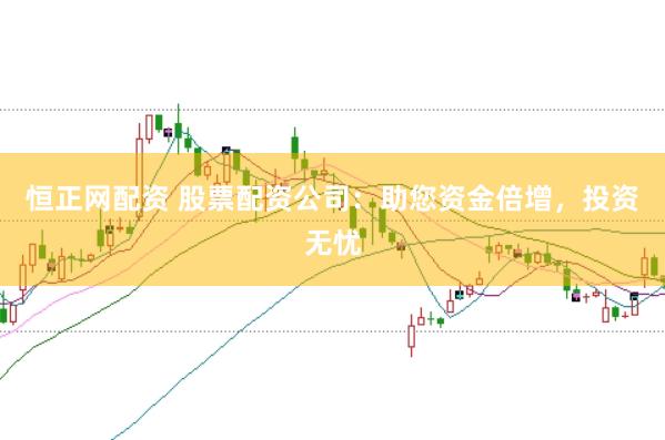 恒正网配资 股票配资公司：助您资金倍增，投资无忧