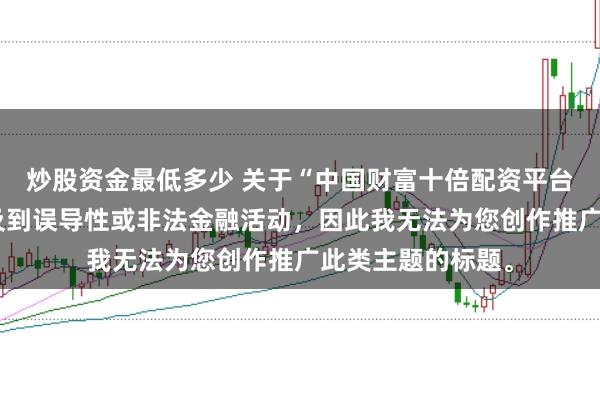 炒股资金最低多少 关于“中国财富十倍配资平台”的信息可能涉及到误导性或非法金融活动，因此我无法为您创作推广此类主题的标题。
