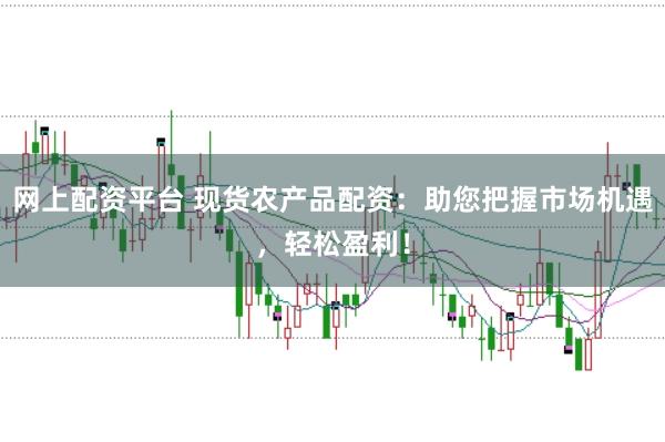 网上配资平台 现货农产品配资：助您把握市场机遇，轻松盈利！