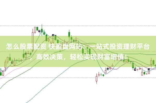 怎么股票配资 快盈盘网站：一站式投资理财平台，高效决策，轻松实现财富增值！