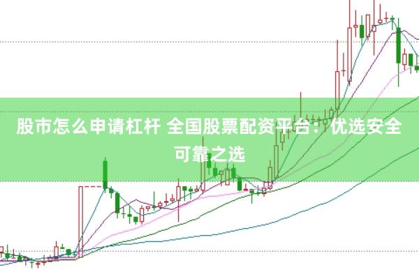 股市怎么申请杠杆 全国股票配资平台：优选安全可靠之选