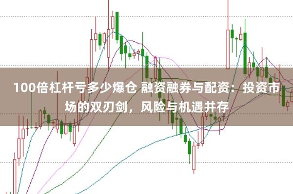 100倍杠杆亏多少爆仓 融资融券与配资：投资市场的双刃剑，风险与机遇并存