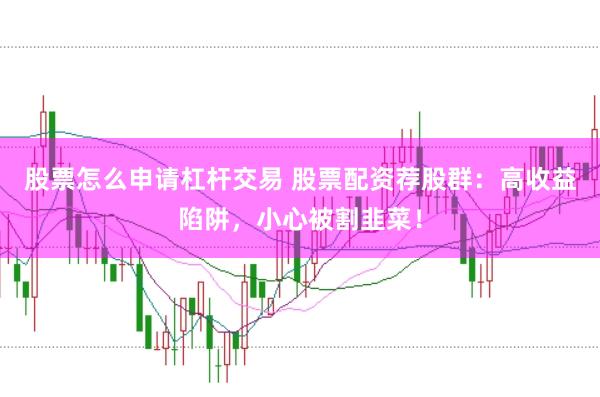 股票怎么申请杠杆交易 股票配资荐股群：高收益陷阱，小心被割韭菜！