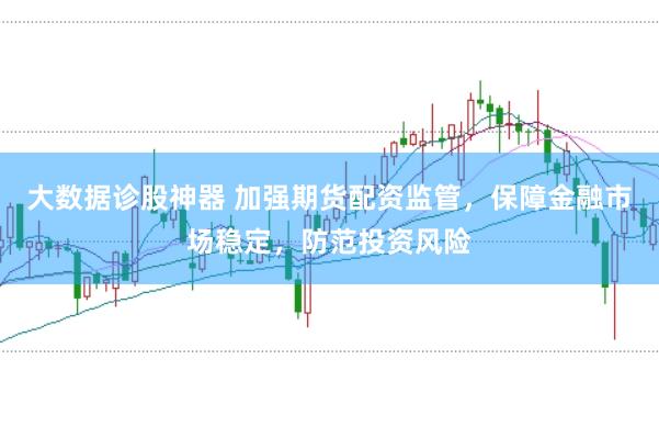大数据诊股神器 加强期货配资监管，保障金融市场稳定，防范投资风险