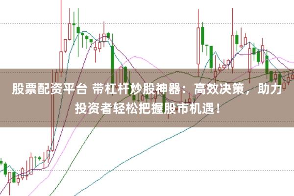 股票配资平台 带杠杆炒股神器：高效决策，助力投资者轻松把握股市机遇！