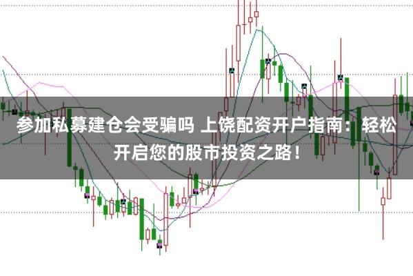 参加私募建仓会受骗吗 上饶配资开户指南：轻松开启您的股市投资之路！