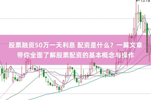 股票融资50万一天利息 配资是什么？一篇文章带你全面了解股票配资的基本概念与操作