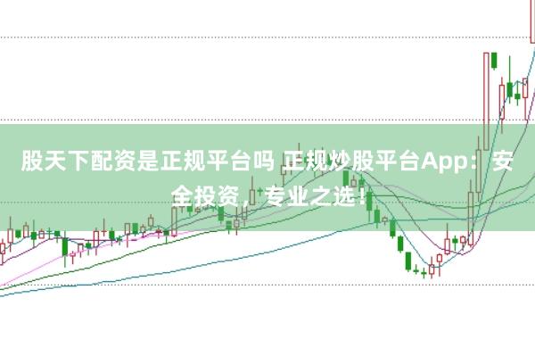 股天下配资是正规平台吗 正规炒股平台App：安全投资，专业之选！