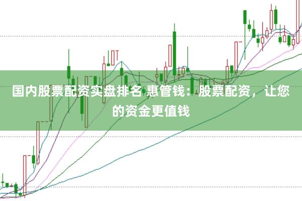 国内股票配资实盘排名 惠管钱：股票配资，让您的资金更值钱